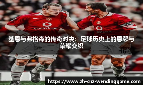 基恩与弗格森的传奇对决：足球历史上的恩怨与荣耀交织
