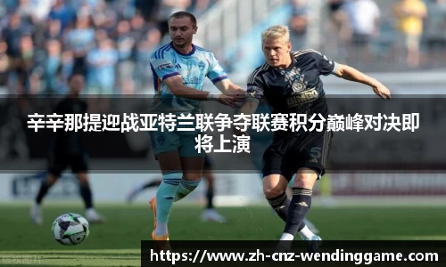 辛辛那提迎战亚特兰联争夺联赛积分巅峰对决即将上演